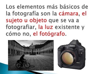 Los elementos más básicos de la fotografía son la cámara, el sujeto u objeto que se va a fotografiar, la luz existente y cómo no, el fotógrafo. 