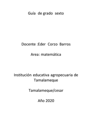 Guía de grado sexto
Docente :Eder Corzo Barros
Area: matemática
Institución educativa agropecuaria de
Tamalameque
Tamalameque/cesar
Año 2020
 