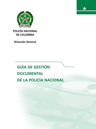 GUÍA DE GESTIÓN
DOCUMENTAL
DE LA POLICÍA NACIONAL
POLICÍA NACIONAL
DE COLOMBIA
Dirección General
 