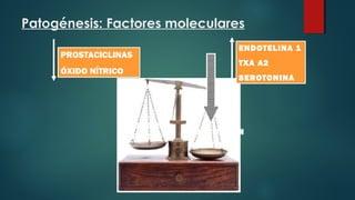 Patogénesis: Factores moleculares
VASOCONSTRICCIÓN
PROLIFERACIÓN
VASODILATACIÓN
APOPTOSIS
PROSTACICLINAS
ÓXIDO NÍTRICO
ENDOTELINA 1
TXA A2
SEROTONINA
 