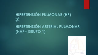 HIPERTENSIÓN PULMONAR (HP)
≠
HIPERTENSIÓN ARTERIAL PULMONAR
(HAP= GRUPO 1)
 