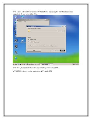 NTFS Acceso 2.2: Establecer permisos NTFS de forma recursiva y los derechos de acceso al
propietario de una carpeta / archivo.
NTFS Dos 3,02: de sólo lectura ntfs acceder a las particiones de DOS.
NTFS4DOS 1.9: Leer y escribir particiones NTFS desde DOS.
 