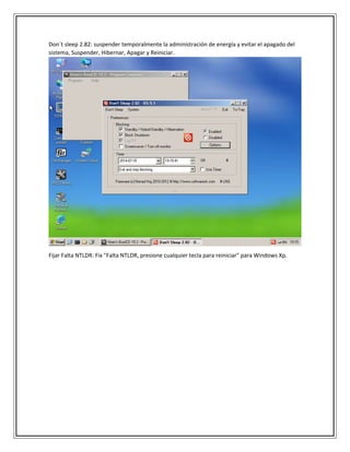 Don´t sleep 2.82: suspender temporalmente la administración de energía y evitar el apagado del
sistema, Suspender, Hibernar, Apagar y Reiniciar.
Fijar Falta NTLDR: Fix "Falta NTLDR, presione cualquier tecla para reiniciar" para Windows Xp.
 