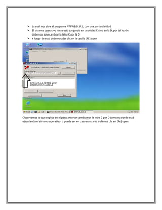 La cual nos abre el programa NTPWEdit 0.3, con una particularidad
 El sistema operativo no se está cargando en la unidad C sino en la D, por tal razón
debemos solo cambiar la letra C por la D
 Y luego de esto debemos dar clic en la casilla (RE) open
Observamos lo que explica en el paso anterior cambiamos la letra C por D como es donde está
ejecutando el sistema operativo o puede ser en caso contrario y damos clic en (Re) open.
 