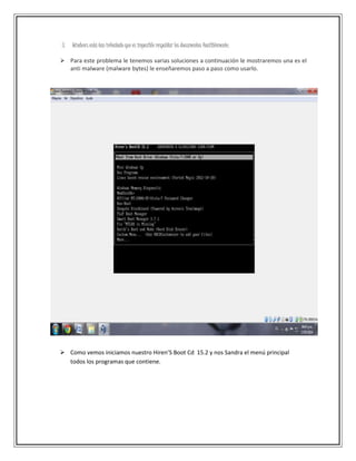 3. Windows está tan infectado que es imposible respaldar los documentos factiblemente.
 Para este problema le tenemos varias soluciones a continuación le mostraremos una es el
anti malware (malware bytes) le enseñaremos paso a paso como usarlo.
 Como vemos iniciamos nuestro Hiren’S Boot Cd 15.2 y nos Sandra el menú principal
todos los programas que contiene.
 