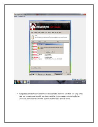  Luego de que le damos clic en eliminar seleccionados (Remove Selected) nos carga y nos
sale una ventana que nos pide que debe reiniciar el sistema para eliminar todas las
amenazas activas correctamente. Damos clic en Sí para reiniciar ahora.
 