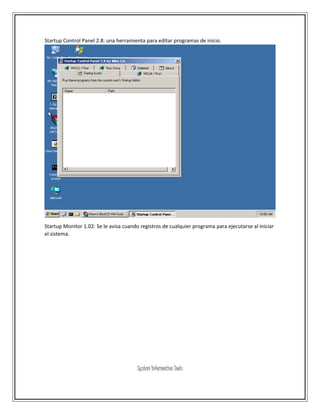 Startup Control Panel 2.8: una herramienta para editar programas de inicio.
Startup Monitor 1.02: Se le avisa cuando registros de cualquier programa para ejecutarse al iniciar
el sistema.
System Information Tools
 