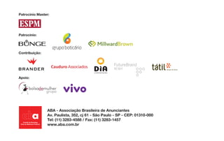 73457_692x115_CapaIdentificacao_Pg1
CyanMagentaYellowBlack
Friday,August5,20114:32:27PM
OS:73457
Cliente:ABA
Operador:Jefferson		Scanner:PDFFornecido
TipodeProva:Chromedot
Guia de Identidade Visual e Naming
ABA - Associação Brasileira de Anunciantes
Av. Paulista, 352, cj 61 - São Paulo - SP - CEP: 01310-000
Tel: (11) 3283-4588 / Fax: (11) 3283-1457
www.aba.com.br
Patrocínio Master:
Patrocínio:
Apoio:
Contribuição:
Guia de Identidade Visual e Naming
ABA - Associação Brasileira de Anunciantes
Av. Paulista, 352, cj 61 - São Paulo - SP - CEP: 01310-000
Tel: (11) 3283-4588 / Fax: (11) 3283-1457
www.aba.com.br
Patrocínio Master:
Patrocínio:
Apoio:
Contribuição:
 