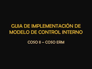 GUIA DE IMPLEMENTACIÓN DE
MODELO DE CONTROL INTERNO
      COSO II – COSO ERM
 
