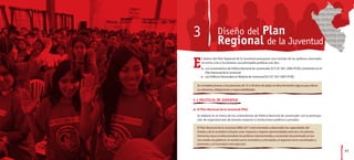 3                          Plan
                   Diseño del
                   Regional de la Juventud
E
      l diseño del Plan Regional de la Juventud presupone una revisión de las políticas nacionales
      en torno a las y los jóvenes. Las principales políticas son dos:
      l   Los Lineamientos de Política Nacional de Juventudes (D. S. N.° 061-2005-PCM), contenidos en el
          Plan Nacional de la Juventud
     l    Las Políticas Nacionales en Materia de Juventud (D. S. N.° 027-2007-PCM).

  Se considera jóvenes a las personas de 15 a 29 años de edad, sin discriminación alguna que afecte
  sus derechos, obligaciones y responsabilidades.


3.1 POLÍTICAS DE JUVENTUD

a) El Plan Nacional de la Juventud (PNJ)

  Se elaboró en el marco de los Lineamientos de Política Nacional de Juventudes con la participa-
  ción de organizaciones de jóvenes, expertos e instituciones públicas y privadas.

  El Plan Nacional de la Juventud 2006-2011 está orientado a desarrollar las capacidades del
  Estado y de la sociedad civil para crear mayores y mejores oportunidades para las y los jóvenes.
  Asimismo, busca institucionalizar las políticas intersectoriales y sectoriales de juventudes en los
  tres niveles de gobierno: el central como normativo y articulador, el regional como coordinador y
  promotor, y el municipal como ejecutor.

                                                                                                           43
 