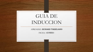 GUIA DE
INDUCCION
APRENDIZ: RICHARD TORREJANO
FICHA: 1578831
 