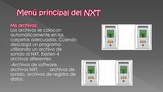 Mis archivos: Los archivos se colocan automáticamente en las carpetas adecuadas. Cuando descarga un programa utilizando un archivo de sonido al NXT. Existen 4 archivos diferentes: 
-Archivos de software, archivos NXT, archivos de sonido, archivos de registro de datos.  