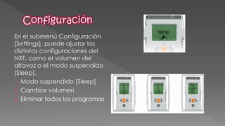 En el submenú Configuración [Settings], puede ajustar las distintas configuraciones del NXT, como el volumen del altavoz o el modo suspendido [Sleep]. 
1.Modo suspendido [Sleep] 
2.Cambiar volumen 
3.Eliminar todos los programas  