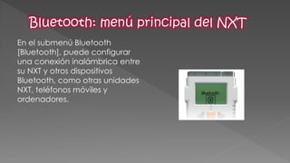 En el submenú Bluetooth [Bluetooth], puede configurar una conexión inalámbrica entre su NXT y otros dispositivos Bluetooth, como otras unidades NXT, teléfonos móviles y ordenadores.  