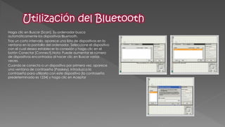 Haga clic en Buscar [Scan]. Su ordenador busca automáticamente los dispositivos Bluetooth. 
Tras un corto intervalo, aparece una lista de dispositivos en la ventana en la pantalla del ordenador. Seleccione el dispositivo con el cual desea establecer la conexión y haga clic en el botón Conectar [Connect].Nota: Puede aumentar el número de dispositivos encontrados al hacer clic en Buscar varias veces. 
Cuando se conecta a un dispositivo por primera vez, aparece una ventana de contraseña [Passkey]. Introduzca la contraseña para utilizarla con este dispositivo [la contraseña predeterminada es 1234] y haga clic en Aceptar  