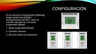 CONFIGURACIÓN 
En el submenú Configuración [Settings], 
puede ajustar las distintas 
configuraciones del NXT, como el 
volumen del altavoz o el modo 
suspendido [Sleep]. 
1. Modo suspendido [Sleep] 
2. Cambiar volumen 
3. Eliminar todos los programas 
 