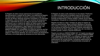 INTRODUCCIÓN 
El Registro de datos incluye operaciones de recopilación, 
almacenamiento y análisis de los datos. Los sistemas de Registro 
de datos suelen controlar un evento o proceso a lo largo de un 
periodo de tiempo utilizando sensores conectados a un ordenador 
o dispositivo, como el ladrillo NXT. Los cambios de temperatura, 
rango e intensidad de la luz son algunos ejemplos del tipo de 
información que un sistema de registro de datos puede recopilar. 
Algunos ejemplos comunes de registradores de datos son las 
estaciones climatológicas y cajas negras de los aviones. Las 
funciones del software de Registro de datos de LEGO® 
MINDSTORMS® son compatibles con todos los sensores del Set 
de educación básica 9797 de LEGO MINDSTORMS (consulta la 
página 5, Descripción general), así como el sensor de temperatura 
opcional y una amplia gama de sensores de otros fabricantes. 
El Registro de datos suele realizarse en tres etapas: Predicción: 
un intento de determinar el resultado antes de que ocurra un 
proceso o evento Recopilación: la recopilación de los datos 
durante el experimento o evento Análisis: examen de los datos 
recopilados, incluyendo su comparación con el resultado previsto. 
Registro de datos en clase: Ventajas de utilizar el registro de 
datos en experimentos: Mayor precisión Medidas en periodos 
muy cortos o muy largos de tiempo Recopilación automatizada 
(no se precisa la intervención humana) Creación automática de 
presentaciones de datos, gráficos, diagramas, etc. Los datos se 
pueden guardar, anexar y exportar fácilmente. 
Registro de datos en MINDSTORMS NXT: El registro de datos se 
ajusta de forma ideal al ladrillo NXT y al software MINDSTORMS 
NXT. Utilizando el ladrillo NXT y su software, el registro de datos 
te permitirá utilizar los sensores del ladrillo NXT para realizar 
experimentos de muchas formas, incluyendo experimentos de 
tipo remoto en el ladrillo NXT o manteniéndolo conectado al 
ordenador. 
 