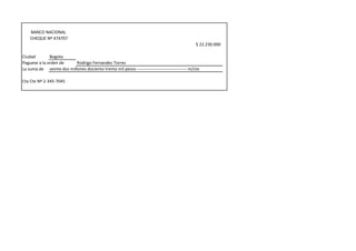 BANCO NACIONAL
    CHEQUE Nº 474707
                                                                                                $ 22.230.000

Ciudad        Bogota
Paguese a la orden de     Rodrigo Fernandez Torres
La suma de veinte dos millones dociento trenta mil pesos ----------------------------------- m/cte

Cta Cte Nº 2-345-7045
 