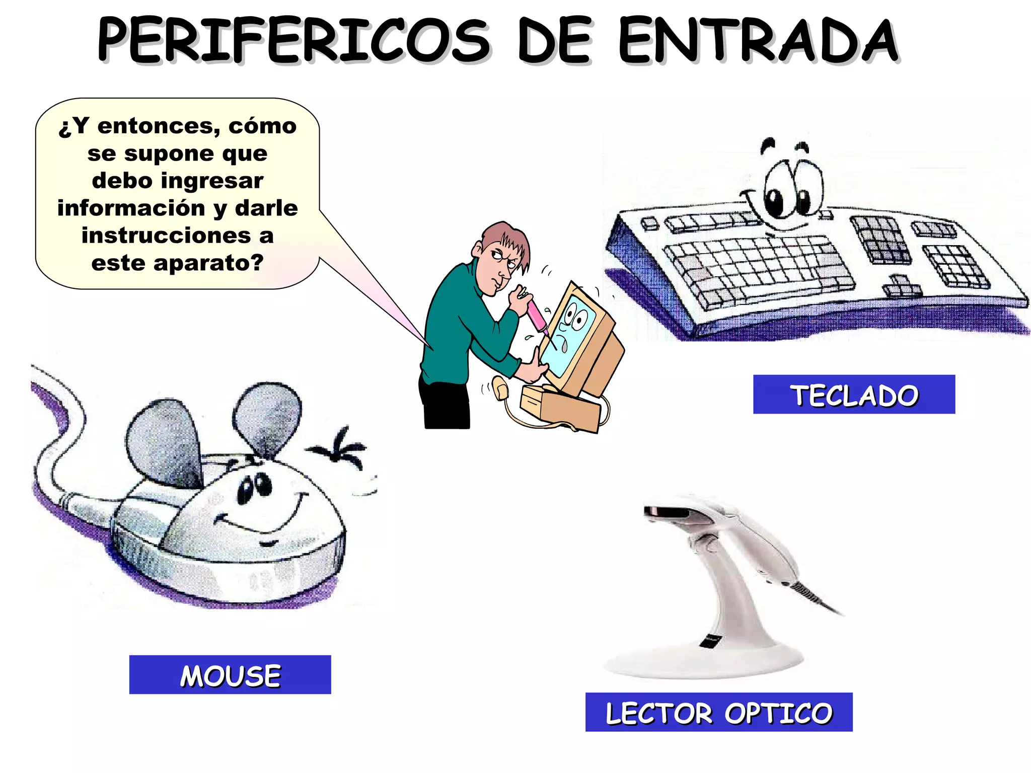 PERIFERICOS DE ENTRADA
¿Y entonces, cómo
   se supone que
   debo ingresar
información y darle
  instrucciones a
   este aparato?




                                TECLADO




         MOUSE
                      LECTOR OPTICO
 