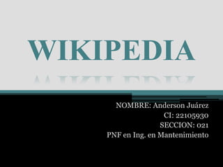 WIKIPEDIA
      NOMBRE: Anderson Juárez
                    CI: 22105930
                   SECCION: 021
    PNF en Ing. en Mantenimiento
 