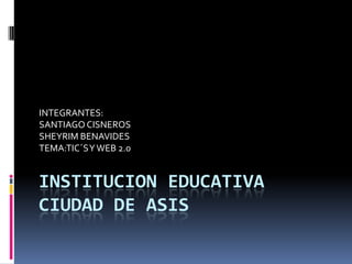 INSTITUCION EDUCATIVA
CIUDAD DE ASIS
INTEGRANTES:
SANTIAGO CISNEROS
SHEYRIM BENAVIDES
TEMA:TIC´SYWEB 2.0
 