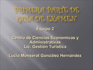 Equipo 2 Centro de Ciencias Economicas y Administrativas Lic. Gestión Turística Lucia Monserat González Hernández 