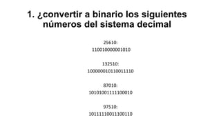 1. ¿convertir a binario los siguientes
números del sistema decimal
25610:
110010000001010
132510:
100000010110011110
87010:
10101001111100010
97510:
10111110011100110
 