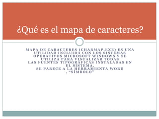 M A P A D E C A R A C T E R E S ( C H A R M A P . E X E ) E S U N A
U T I L I D A D I N C L U I D A C O N L O S S I S T E M A S
O P E R A T I V O S M I C R O S O F T W I N D O W S Y S E
U T I L I Z A P A R A V I S U A L I Z A R T O D A S
L A S F U E N T E S T I P O G R Á F I C A S I N S T A L A D A S E N
E L S I S T E M A .
S E P A R E C E A L A H E R R A M I E N T A W O R D
, “ S Í M B O L O ”
¿Qué es el mapa de caracteres?
 