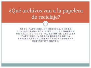 S I T U P A P E L E R A D E R E C I C L A J E E S T Á
C O N F I G U R A D A P O R D E F A U L T , A L B O R R A R
U N A R C H I V O D E T U P C , E S T O S S E V A N A L A
P A P E L E R A , Y S I L O S B O R R A S D E L A
P A P E L E R A S U P U E S T A M E N T E S E B O R R A N
D E F I N I T I V A M E N T E .
¿Qué archivos van a la papelera
de reciclaje?
 