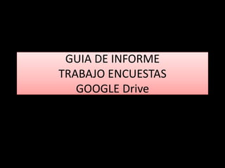 GUIA DE INFORME
TRABAJO ENCUESTAS
GOOGLE Drive
 