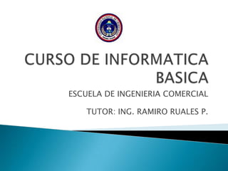 CURSO DE INFORMATICA BASICA ESCUELA DE INGENIERIA COMERCIAL TUTOR: ING. RAMIRO RUALES P. 