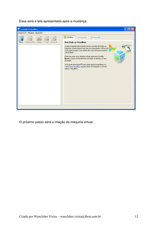 Essa será a tela apresentada após a mudança.




O próximo passo será a criação da máquina virtual.




Criado por Wancleber Vieira – wancleber.vieira@ibest.com.br   12
 