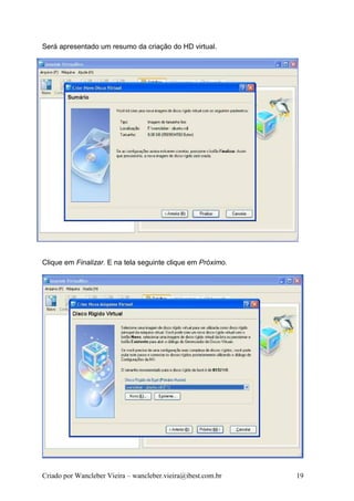 Será apresentado um resumo da criação do HD virtual.




Clique em Finalizar. E na tela seguinte clique em Próximo.




Criado por Wancleber Vieira – wancleber.vieira@ibest.com.br   19
 
