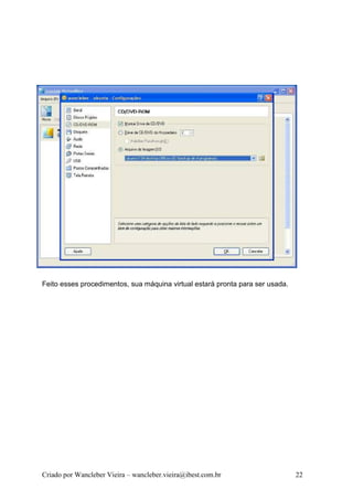 Feito esses procedimentos, sua máquina virtual estará pronta para ser usada.




Criado por Wancleber Vieira – wancleber.vieira@ibest.com.br                    22
 