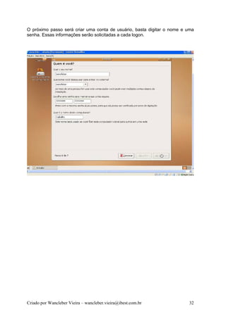 O próximo passo será criar uma conta de usuário, basta digitar o nome e uma
senha. Essas informações serão solicitadas a cada logon.




Criado por Wancleber Vieira – wancleber.vieira@ibest.com.br             32
 