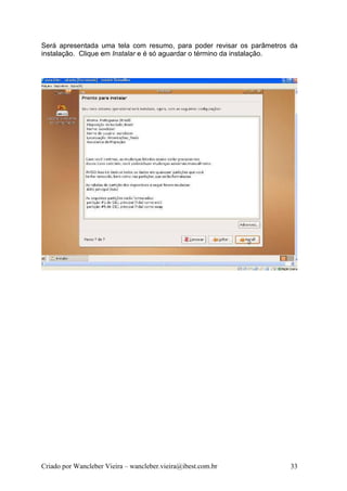 Será apresentada uma tela com resumo, para poder revisar os parâmetros da
instalação. Clique em Instalar e é só aguardar o término da instalação.




Criado por Wancleber Vieira – wancleber.vieira@ibest.com.br           33
 
