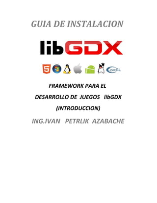 GUIA DE INSTALACION

FRAMEWORK PARA EL
DESARROLLO DE JUEGOS libGDX
(INTRODUCCION)

ING.IVAN PETRLIK AZABACHE

 