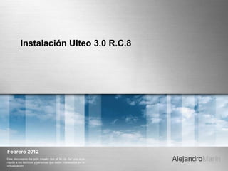 Instalación Ulteo 3.0 R.C.8




Febrero 2012
Este documento ha sido creado con el fin de dar una guía
rápida a los técnicos y personas que están interesadas en la
virtualización
 