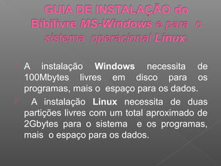  A instalação Windows necessita de
  100Mbytes livres em disco para os
  programas, mais o espaço para os dados.
   A instalação Linux necessita de duas
  partições livres com um total aproximado de
  2Gbytes para o sistema e os programas,
  mais o espaço para os dados.
 