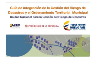 Guía de Integración de la Gestión del Riesgo y el Ordenamiento Territorial Municipal
 