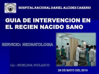 GUIA DE INTERVENCION EN
EL RECIEN NACIDO SANO
HOSPITAL NACIONAL DANIEL ALCIDES CARRNIO
 