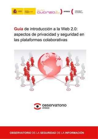 Guía de introducción a la Web 2.0:
  aspectos de privacidad y seguridad en
  las plataformas colaborativas




OBSERVATORIO DE LA SEGURIDAD DE LA INFORMACIÓN
 