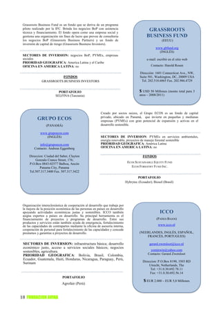 Grassroots Business Fund es un fondo que se deriva de un programa
 piloto realizado por la IFC. Brinda los negocios BoP con asistencia                           GRASSROOTS
 técnica y financiamiento. El fondo opera como una empresa social y
 gestiona una organización sin fines de lucro que provee de consultoria                       BUSINESS FUND
 los negocios BoP (Grassroots Business Partners) y un fondo de                                           (EEUU)
 inversión de capital de riesgo (Grassroots Business Investors).
                                                                                                     www.gbfund.org
                                                                                                       (INGLÉS)
 SECTORES DE INVERSION: negocios BoP, PYMEs, empresas
 sociales                                                                                     e-mail: escribir en el sitio web
 PRIORIDAD GEOGRAFICA: America Latina y el Caribe
 OFICINA EN AMERICA LATINA: no                                                                   Contacto: Harold Rosen

                                                                                         Dirección: 1601 Connecticut Ave., NW,
                         FONDOS                                                          Suite 501, Washington, DC, 20009 USA
               GRASSROOTS BUSINESS INVESTORS                                              Tel. 202.518.6865 Fax. 202.986.4729


                           PORTAFOLIO                                                    $ USD 50 Millones (monto total para 3
                         SELFINA (Tanzania)                                              anos – 2008/2011)




                                                          Creado por socios suizos, el Grupo ECOS es un fondo de capital
                                                          privado, ubicado en Panamá, que invierte en pequeñas y medianas
           GRUPO ECOS                                     empresas (PYMEs) con gran potencial de expansión y activas en el
                  (PANAMÁ)                                desarrollo sostenible.

              www.grupoecos.com
                 (INGLÉS)                                 SECTORES DE INVERSION: PYMEs en servicios ambientales,
                                                          energía renovable, proyectos de manejo forestal sostenible
            info@grupoecos.com                            PRIORIDAD GEOGRAFICA: América Latina
         Contacto: Andreas Eggenberg                      OFICINA EN AMERICA LATINA: no

     Direccion: Ciudad del Saber, Clayton                                                  FONDOS
         Gonzalo Crance Street, 176;
     P.O.Box 0843-02577 Balboa, Ancón                                           ECOS SUSTAINABLE EQUITY FUND
            Panama City, Panama                                                   ECOS FORESTRY FUND INC.
     Tel.507.317.3400 Fax. 507.317.3422
                                                                                        PORTAFOLIO
                                                                               Hybrytec (Ecuador); Biosol (Brasil)




 Organización intereclesiástica de cooperación al desarrollo que trabaja por
 la mejora de la posición económica de las personas en países en desarrollo
 apoyando actividades económicas justas y sostenibles. ICCO también                                     ICCO
 asigna expertos a países en desarrollo. Su principal herramienta es el
 financiamiento de proyectos y programas de desarrollo. Entre sus                                    (PAÍSES BAJOS)
 productos y servicios están también ayuda de emergencia, fortalecimiento
 de las capacidades de contrapartes mediante la oficina de asesoría interna,                          www.icco.nl
 cooperación de personal para fortalecimiento de las capacidades y concede
 prestamos y garantías a proyectos de desarrollo.                                        (NEERLANDES, INGLÉS, ESPAÑOL,
                                                                                             FRANCÉS, PORTUGUES)

 SECTORES DE INVERSION: infraestructura básica; desarrollo                                      gerard.zwetsloot@icco.nl
 económico justo, acceso a servicios sociales básicos; negocios
 sostenibles, agricultura.                                                                      yominwin@yahoo.com
 PRIORIDAD GEOGRAFICA: Bolivia, Brasil, Colombia,                                              Contacto: Gerard Zwetsloot
 Ecuador, Guatemala, Haití, Honduras, Nicaragua, Paraguay, Perú,
 Surinam                                                                                   Direccion: P.O.Box 8190, 3503 RD
 OFICINA EN AMERICA LATINA: no                                                                 Utrecht, Netherlands, The
                                                                                                Tel: +31.0.30.692.78.11
                                                                                                Fax: +31.0.30.692.56.14
                              PORTAFOLIO
                                                                                            $ EUR 2.000 – EUR 5,8 Millones
                              Agrofair (Perú)                                                  (monto invertido/proyecto)


18 FUNDACION AVINA
 