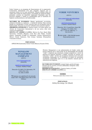 Verde Ventures es un programa de financiamiento de la organización
 Conservation International (CI) para pequeños negocios que se
 encuentren dentro de las áreas prioritarias. Ofrecen también líneas de
 crédito para compra de materia prima y necesidades de capital de trabajo,
                                                                                         VERDE VENTURES
 préstamos, servicios de desarrollo empresarial financiados para los                                   (EEUU)
 proyectos elegibles y fondos no reembolsables para el monitoreo de
 impactos socioeconómicos y de biodiversidad.                                           www.conservation.org/verdeventures
                                                                                                   (INGLÉS)
 SECTORES DE INVERSION: Manejo agroforestal; eco-turismo,
 productos forestales no madereros , e iniciativas marinas. Otros sectores                    jmorris@conservation.org
 pueden ser considerados si existe conexión clara con un beneficio para la                    Contacto: Jennifer Morris
 biodiversidad. Proyectos en el sector cafetalero posee atención especial
 PRIORIDAD GEOGRAFICA: America Latina y el Caribe (países con                         Dirección: 2011 Crystal Drive, Suite 500
 oficinas de Conservation International o de sus socios, entre otros                        Arlington, VA 22202, USA
 criterios de elegibilidad)                                                                Tel: +1 703.341.2400 Fax: +1
 OFICINA EN AMERICA LATINA: Bolivia (La Paz); Brasil (Belo                                         703.553.0721
 Horizonte), Colombia (Bogota); Costa Rica (San Pedro), Ecuador
 (Quito), Guatemala (Ciudad de Guatemala), Guyana (Queenstown),                         $ USD 30.000 – USD 500.000 (monto
 México (Tuxtla Gutierrez), Perú (Lima), Suriname (Paramaribo),                                  financiado/proyecto)
 Venezuela (Caracas)

                      PORTAFOLIO
    APROCOM (Guatemala); Eterno-Verde (México); Koyam (Chile)



                                                            Winslow Management es una administradora de fondos verdes que
            WINSLOW                                         buscan empresas que se aprovechan de las oportunidades del mercado
                                                            “verde” o empresas que construyen ventajas competitivas a través de
           MANAGEMENT                                       practicas de negocios eficientes o limpias. Invierten en sectores con
            COMPANY                                         soluciones “verdes”. Si bien que incorporan elementos de la inversión
                                                            socialmente responsable no se consideran un gestor de inversiones
                     (EEUU)                                 socialmente responsables pues no es una directriz esencial para la
             www.winslowgreen.com                           selección de las empresas.
                  (INGLÉS)
                                                           SECTORES DE INVERSION: energía limpia; gestión del agua;
           mpatsky@winslowgreen.com                        eficiencia de los recursos; servicios ambientales; transporte verde;
            Contacto: Matthew Patsky                       construcción verde
                                                           PRIORIDAD GEOGRAFICA: America Latina y el Caribe
     Dirección: P.O.BOX 701 Milwaukee, WI                  OFICINA EN AMERICA LATINA: no
                 53201-0701 USA
                Tel: 888.314.9049
                                                                                        FONDOS
    $ Empresas con capitalización de mercado                                   WINSLOW GREEN SOLUTIONS FUND
    desde USD 1 Mil Millón hasta USD 10 Mil
                   Millones
                                                                                       PORTAFOLIO
                                                                             Infinity Bio-energy, Ltd. (Brasil)




24 FUNDACION AVINA
 