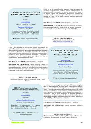 UNDP es la red mundial de las Naciones Unidas en materia de
                                                             desarrollo que promueve el cambio y conecta a los países con los
    PROGRAMA DE LAS NACIONES                                 conocimientos, la experiencia y los recursos necesarios para ayudar a
                                                             los pueblos a forjar una vida mejor. Mientras que fortalecen su
    UNIDAS PARA EL DESARROLLO                                capacidad local, los países aprovechan los conocimientos del
              - UNDP                                         personal del UNDP y de su amplio círculo de asociados para obtener
                                                             resultados concretos.
                         (EEUU)
                     www.undp.org
                                                             PRIORIDAD GEOGRÁFICA: AMERICA LATINA Y EL CARIBE
            (INGLÉS, ESPAÑOL, FRANCÉS)
                                                             SECTORES DE ACTUACION: objetivos de desarrollo del milenio,
                 Kemal.dervis@undp.org                       gobernabilidad democrática, reducción de la pobreza, prevención y
                  Contacto: Kemal Dervis                     recuperación de crisis, medio ambiente y energía, VIH/SIDA,
      Dirección: Private Sector División, One United
     Nations Plaza, 23rd floor New York, NY 10017
     USA Tel: +1.21.906.5000 Fax: +1.212.906.5152


       $ USD 5 Mil millones (ingresos totales 2007)                            PROYECTOS/PROGRAMAS
                                                                            “Crecimiento de Mercados Inclusivos”
                                                                             (www.growinginclusivemarkets.org )



UNEP es el programa de las Naciones Unidas que coordina las
actividades relacionadas con el medio ambiente, asistiendo a los
países en la implementación de políticas medioambientales adecuadas       PROGRAMA DE LAS NACIONES
así como a fomentar el desarrollo sostenible. Su misión es
proporcionar liderazgo y promover los esfuerzos conjuntos para el              UNIDAS PARA EL
cuidado del medio ambiente, alentando, informando y capacitando a           MEDIOAMBIENTE - UNEP
las naciones y a los pueblos para que mejoren su vida sin
comprometer la de las futuras generaciones.                                                    (KENIA)
                                                                                           www.unep.org
PRIORIDAD GEOGRÁFICA: AMERICA LATINA Y EL CARIBE                                    (INGLÉS, FRANCÉS, CHINO)
SECTORES DE ACTUACION: Medio ambiente (desde la                                       achim.steiner@unep.org
atmósfera y los ecosistemas terrestres, la promoción de las ciencias
medioambientales y la difusión de información relacionada hasta la                     Contacto: Achim Steiner
emisión de advertencias y la capacidad para responder a emergencias
relacionadas con desastres medioambientales)                                 Dirección: División of Regional Cooperation
                                                                               (DRC) P.O. Box 30552 , Nairobi, Kenya
                                                                             Tel: +254.20.76.23517 Fax: +254.20.7624270

                PROYECTOS/PROGRAMAS                                           $ USD 67 Millones (ingresos totales 2007)
   GRI (Global Reporting Initiative); Sustainable Energy Finance
                            Initiative.


                                                             La Alianza para la Energía Renovable y la Eficiencia Energética
                                                             (REEEP, por su acrónimo en ingles) es una alianza mundial publico-
        REEEP (RENEWABLE ENERGY &                            privada que estructura iniciativas políticas y normativas de energía
      ENERGY EFFICIENCY PARTNERSHIP'S)                       limpia y otorga financiamiento a proyectos de energía. La alianza
                                                             coopera con autoridades locales, empresas e instituciones financieras
                        (AUSTRIA)                            con el propósito de estimular marcos legislativos regulatorios y
                                                             financieros a fin de atraer inversiones a proyectos ambientales
                     www.reeep.org                           sustentables. El Departamento de Desarrollo Sostenible de la
                                                             Organización de Estados Americanos (DDS/OEA),ejerce la secretaria
                        (INGLÉS)                             de la REEEP para América Latina y el Caribe.
            Marianne.Osterkorn@reeep.org
               Contacto: Marianne Osterkorn                  PRIORIDAD GEOGRÁFICA: AMERICA LATINA Y EL CARIBE

    Dirección:      Wagramerstrasse      5     (Vienna       SECTORES DE ACTUACION: energía renovable, eficiencia
    International Centre) A – 1400 Vienna, Austria           energética
    Tel: +43 1 26026-3425 Fax: 43 1 21346-3425


       $ EUR 2,8 Mil Millones (2007/08 monto total
                   proyectos mundiales)                                       PROYECTOS/PROGRAMAS
                                                             “Regional Program on Electrical Energy Efficiency in Industrial and
                                                             Commercial Service Sectors in Central America and Mexico”


    FUNDACION AVINA                                                                                                           47
 