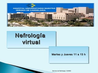Nefrología
Nefrología
  virtual
  virtual
             Martes yy Jueves 11 a 13 h
             Martes Jueves 11 a 13 h




             Servicio de Nefrología. HUNSC
 