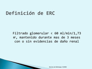 Filtrado glomerular < 60 ml/min/1,73
m2, mantenido durante mas de 3 meses
 con o sin evidencias de daño renal




                   Servicio de Nefrología. HUNSC
 