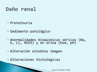    Proteinuria

   Sedimento patológico

   Anormalidades bioquímicas séricas (Na,
    K, Cl, HCO3) y en orina (Osm, pH)

   Alteración estudios imagen

   Alteraciones histológicas

                           Servicio de Nefrología. HUNSC
 