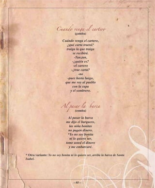 Cuando venga el cartero
                                      (comba)

                            Cuándo venga el cartero,
                               ¿qué carta traerá?
                              traiga la que traiga
                                   se recibirá.
                                     -Tan,tan,
                                   -¿quién es?
                                    -el cartero
                                  -¿trae carta?
                                        -no
                               -pues hasta luego,
                             que me voy al pueblo
                                   con la capa
                                 y el sombrero.



                           Al pasar la           barca
                                      (comba)

                                 Al pasar la barca
                               me dijo el barquero,
                                  las niña bonitas
                                 no pagan dinero.
                                 *Yo no soy bonita
                                  ni lo quiero ser,
                               tome usted el dinero
                                 y me embarcaré.

* Otra variante: Yo no soy bonita ni lo quiero ser, arriba la barca de Santa
Isabel.




                                    —85—
 