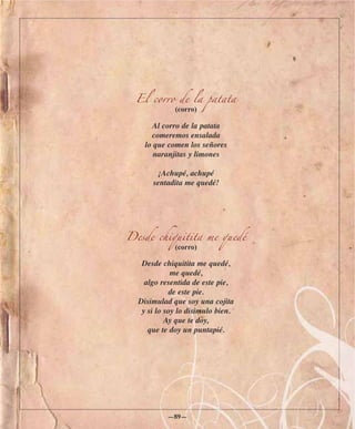 El corro de la patata
             (corro)

       Al corro de la patata
      comeremos ensalada
    lo que comen los señores
       naranjitas y limones

        ¡Achupé, achupé
      sentadita me quedé!




Desde chiquitita me quedé
             (corro)

   Desde chiquitita me quedé,
             me quedé,
    algo resentida de este pie,
             de este pie.
  Disimulad que soy una cojita
   y si lo soy lo disimulo bien.
           Ay que te doy,
     que te doy un puntapié.




           —89—
 